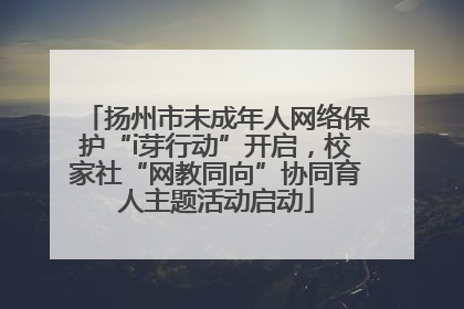 扬州市未成年人网络保护“i芽行动”开启，校家社“网教同向”协同育人主题活动启动